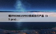 曝IPHONE15PRO将成主打产品（15 pro）