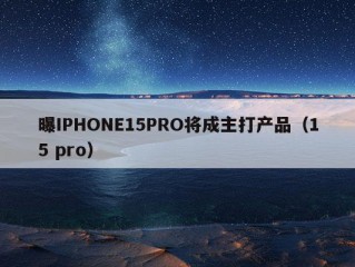 曝IPHONE15PRO将成主打产品（15 pro）