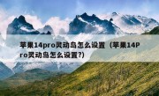 苹果14pro灵动岛怎么设置（苹果14Pro灵动岛怎么设置?）