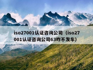 iso27001认证咨询公司（iso27001认证咨询公司63咋不发车）