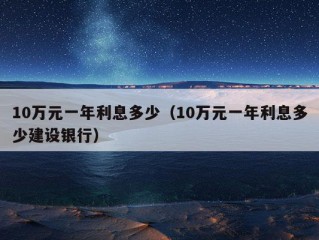 10万元一年利息多少（10万元一年利息多少建设银行）