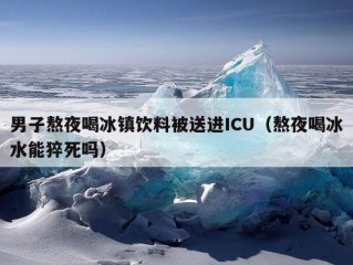 男子熬夜喝冰镇饮料被送进ICU（熬夜喝冰水能猝死吗）