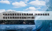 叶辰孙怡夏若雪全文免费阅读（叶辰孙怡夏若雪全文免费阅读完结版1043集）