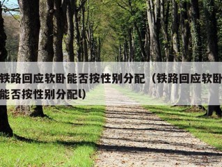 铁路回应软卧能否按性别分配（铁路回应软卧能否按性别分配l）