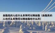 血脂高的人吃什么食物可以降血脂（血脂高的人吃什么食物可以降血脂吃什么药）