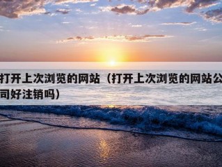 打开上次浏览的网站（打开上次浏览的网站公司好注销吗）