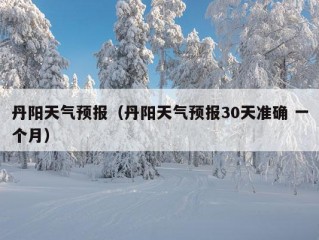 丹阳天气预报（丹阳天气预报30天准确 一个月）