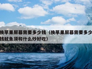 换苹果屏幕需要多少钱（换苹果屏幕需要多少钱鱿鱼须和什么炒好吃）