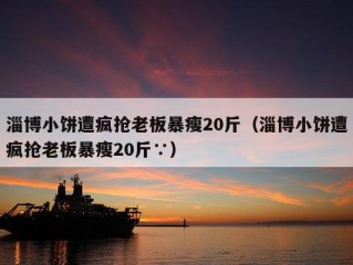 淄博小饼遭疯抢老板暴瘦20斤（淄博小饼遭疯抢老板暴瘦20斤∵）