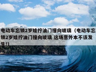 电动车忘锁2岁娃拧油门撞向玻璃（电动车忘锁2岁娃拧油门撞向玻璃 这场意外本不该发生!）