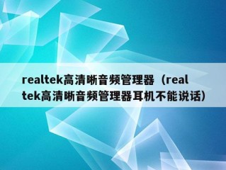 realtek高清晰音频管理器（realtek高清晰音频管理器耳机不能说话）