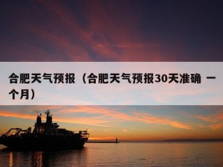 合肥天气预报（合肥天气预报30天准确 一个月）