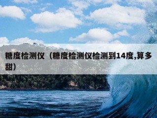 糖度检测仪（糖度检测仪检测到14度,算多甜）