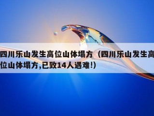 四川乐山发生高位山体塌方（四川乐山发生高位山体塌方,已致14人遇难!）