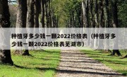 种植牙多少钱一颗2022价格表（种植牙多少钱一颗2022价格表芜湖市）