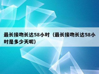 最长接吻长达58小时（最长接吻长达58小时是多少天呢）