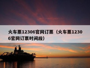 火车票12306官网订票（火车票12306官网订票时间段）