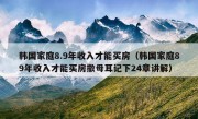 韩国家庭8.9年收入才能买房（韩国家庭89年收入才能买房撒母耳记下24章讲解）