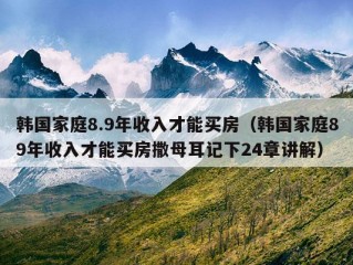 韩国家庭8.9年收入才能买房（韩国家庭89年收入才能买房撒母耳记下24章讲解）