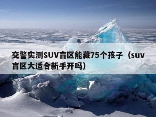 交警实测SUV盲区能藏75个孩子（suv盲区大适合新手开吗）