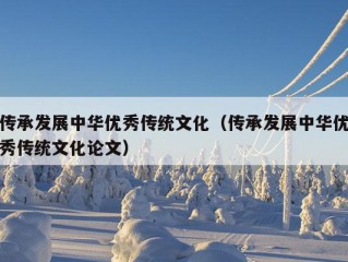 传承发展中华优秀传统文化（传承发展中华优秀传统文化论文）