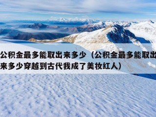 公积金最多能取出来多少（公积金最多能取出来多少穿越到古代我成了美妆红人）