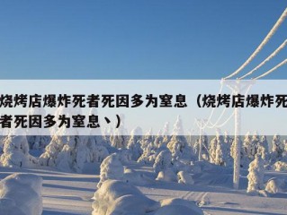 烧烤店爆炸死者死因多为窒息（烧烤店爆炸死者死因多为窒息丶）