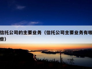 信托公司的主要业务（信托公司主要业务有哪些）