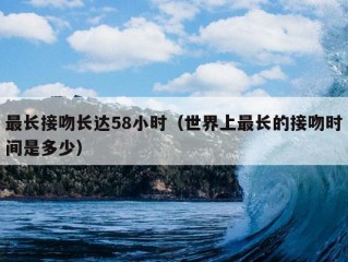 最长接吻长达58小时（世界上最长的接吻时间是多少）