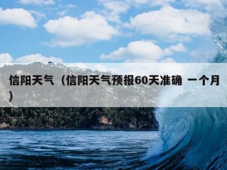 信阳天气（信阳天气预报60天准确 一个月）