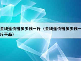 金线莲价格多少钱一斤（金线莲价格多少钱一斤干品）