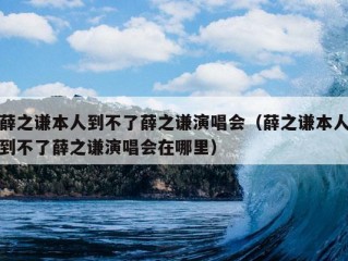 薛之谦本人到不了薛之谦演唱会（薛之谦本人到不了薛之谦演唱会在哪里）