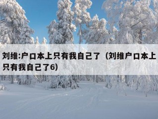 刘维:户口本上只有我自己了（刘维户口本上只有我自己了6）