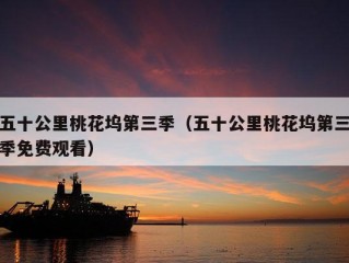 五十公里桃花坞第三季（五十公里桃花坞第三季免费观看）