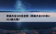 歌曲大全100首老歌（歌曲大全100首2023最火歌）