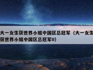 大一女生获世界小姐中国区总冠军（大一女生获世界小姐中国区总冠军0）