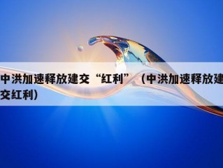 中洪加速释放建交“红利”（中洪加速释放建交红利）