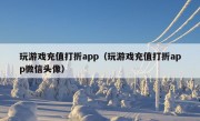 玩游戏充值打折app（玩游戏充值打折app微信头像）