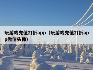 玩游戏充值打折app（玩游戏充值打折app微信头像）