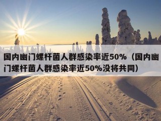 国内幽门螺杆菌人群感染率近50%（国内幽门螺杆菌人群感染率近50%没将共同）