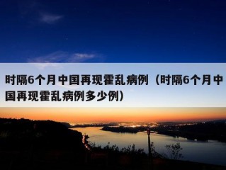 时隔6个月中国再现霍乱病例（时隔6个月中国再现霍乱病例多少例）