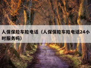 人保保险车险电话（人保保险车险电话24小时服务吗）