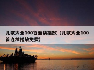 儿歌大全100首连续播放（儿歌大全100首连续播放免费）