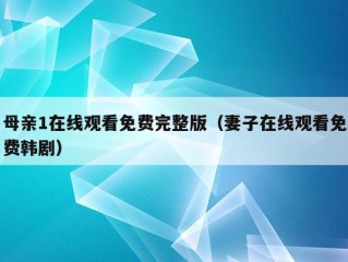 母亲1在线观看免费完整版（妻子在线观看免费韩剧）