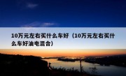 10万元左右买什么车好（10万元左右买什么车好油电混合）