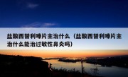 盐酸西替利嗪片主治什么（盐酸西替利嗪片主治什么能治过敏性鼻炎吗）