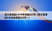 张兰直播近6小时带货超525万（张兰直播近6小时带货超525万一）