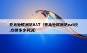 亚马逊欧洲站VAT（亚马逊欧洲站vat税,吃掉多少利润）