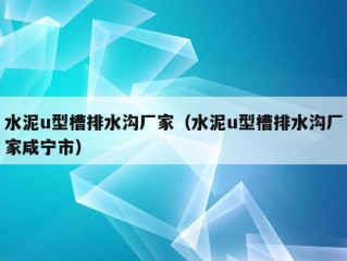 水泥u型槽排水沟厂家（水泥u型槽排水沟厂家咸宁市）