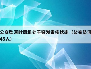 公交坠河时司机处于突发重疾状态（公交坠河45人）